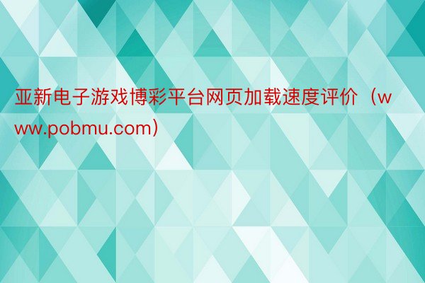 亚新电子游戏博彩平台网页加载速度评价（www.pobmu.com）