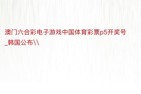 澳门六合彩电子游戏中国体育彩票p5开奖号_韩国公布\