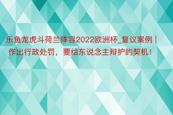 乐鱼龙虎斗荷兰阵容2022欧洲杯_复议案例 | 作出行政处罚，要给东说念主辩护的契机！