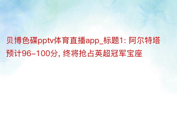 贝博色碟pptv体育直播app_标题1: 阿尔特塔预计96-100分, 终将抢占英超冠军宝座