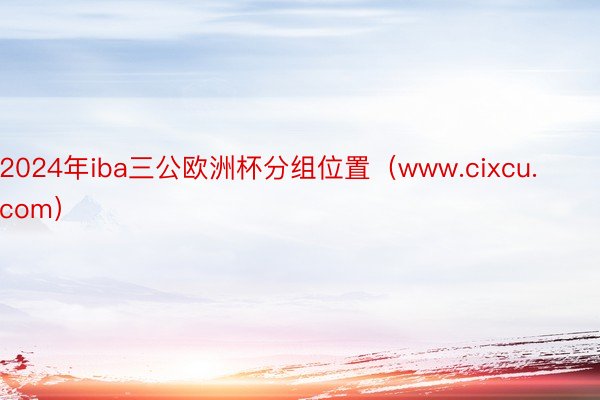 2024年iba三公欧洲杯分组位置（www.cixcu.com）