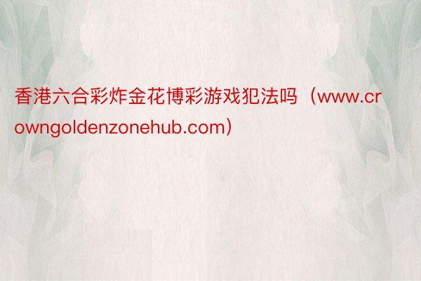 香港六合彩炸金花博彩游戏犯法吗（www.crowngoldenzonehub.com）