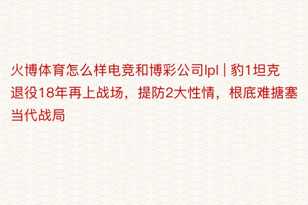 火博体育怎么样电竞和博彩公司lpl | 豹1坦克退役18年再上战场，提防2大性情，根底难搪塞当代战局