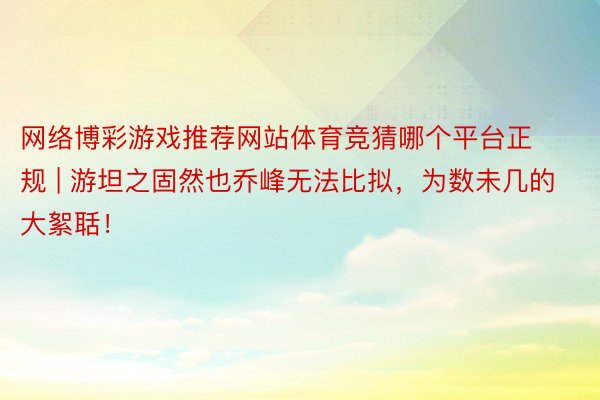 网络博彩游戏推荐网站体育竞猜哪个平台正规 | 游坦之固然也乔峰无法比拟，为数未几的大絮聒！