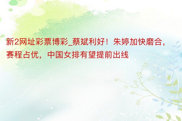 新2网址彩票博彩_蔡斌利好！朱婷加快磨合，赛程占优，中国女排有望提前出线