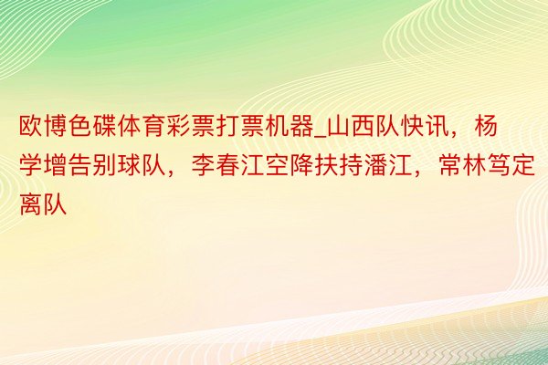 欧博色碟体育彩票打票机器_山西队快讯，杨学增告别球队，李春江空降扶持潘江，常林笃定离队