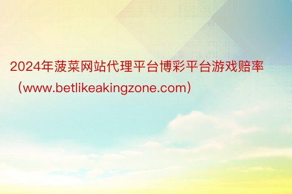 2024年菠菜网站代理平台博彩平台游戏赔率（www.betlikeakingzone.com）