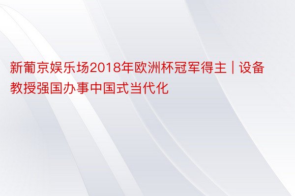 新葡京娱乐场2018年欧洲杯冠军得主 | 设备教授强国办事中国式当代化