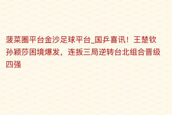 菠菜圈平台金沙足球平台_国乒喜讯！王楚钦孙颖莎困境爆发，连扳三局逆转台北组合晋级四强