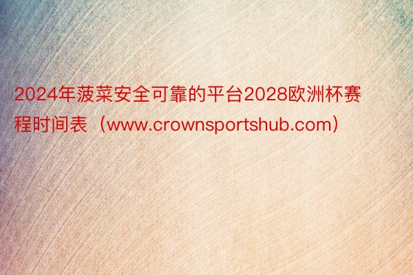 2024年菠菜安全可靠的平台2028欧洲杯赛程时间表（www.crownsportshub.com）