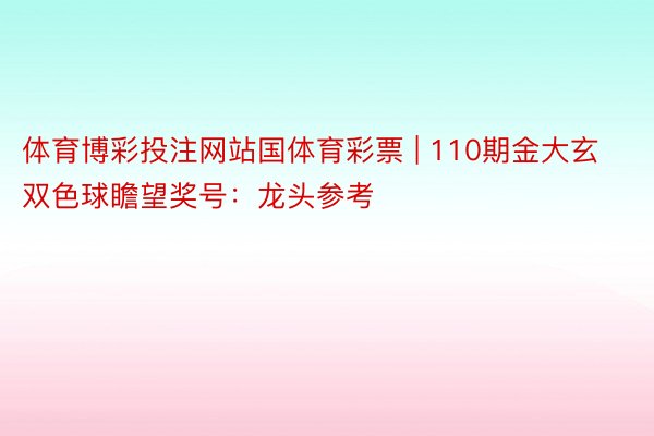 体育博彩投注网站国体育彩票 | 110期金大玄双色球瞻望奖号：龙头参考