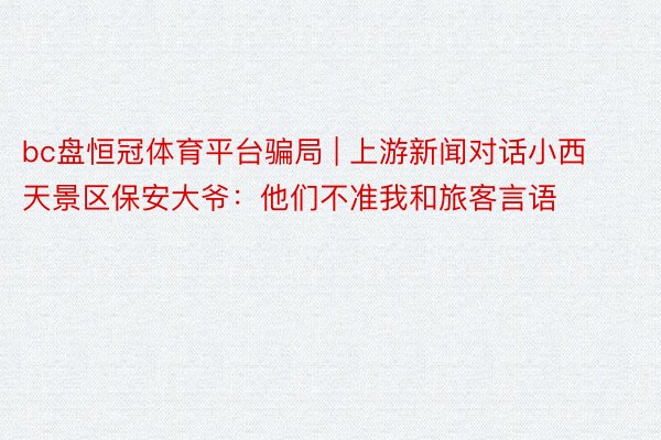 bc盘恒冠体育平台骗局 | 上游新闻对话小西天景区保安大爷：他们不准我和旅客言语