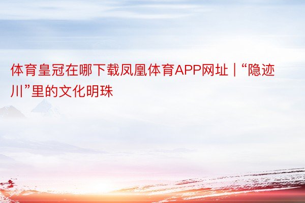 体育皇冠在哪下载凤凰体育APP网址 | “隐迹川”里的文化明珠