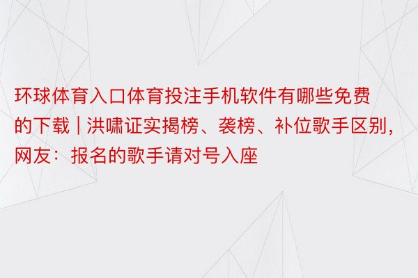 环球体育入口体育投注手机软件有哪些免费的下载 | 洪啸证实揭榜、袭榜、补位歌手区别，网友：报名的歌手请对号入座