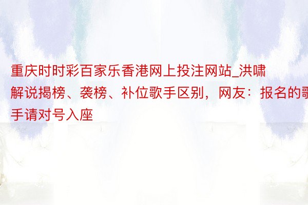 重庆时时彩百家乐香港网上投注网站_洪啸解说揭榜、袭榜、补位歌手区别，网友：报名的歌手请对号入座