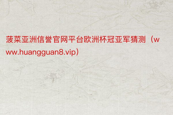 菠菜亚洲信誉官网平台欧洲杯冠亚军猜测（www.huangguan8.vip）