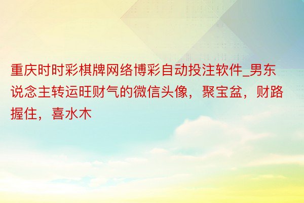 重庆时时彩棋牌网络博彩自动投注软件_男东说念主转运旺财气的微信头像，聚宝盆，财路握住，喜水木