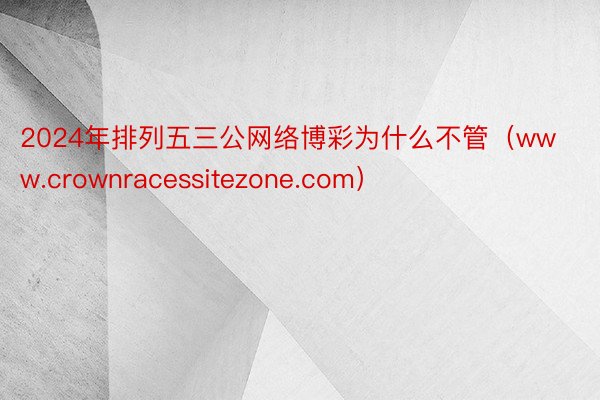 2024年排列五三公网络博彩为什么不管（www.crownracessitezone.com）