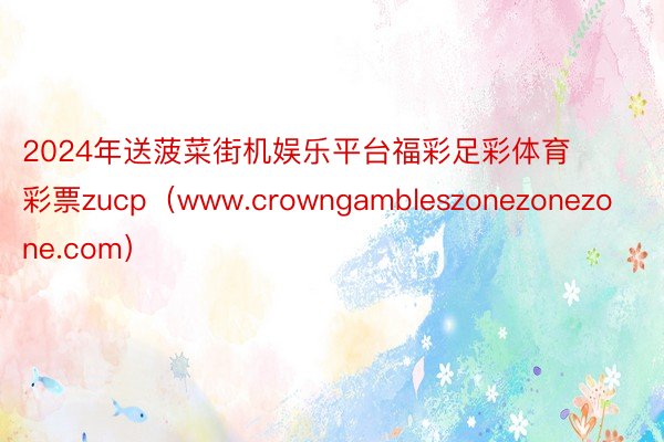 2024年送菠菜街机娱乐平台福彩足彩体育彩票zucp（www.crowngambleszonezonezone.com）