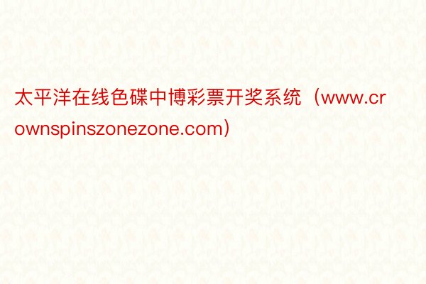 太平洋在线色碟中博彩票开奖系统（www.crownspinszonezone.com）