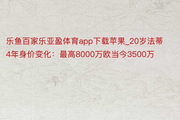 乐鱼百家乐亚盈体育app下载苹果_20岁法蒂4年身价变化：最高8000万欧当今3500万