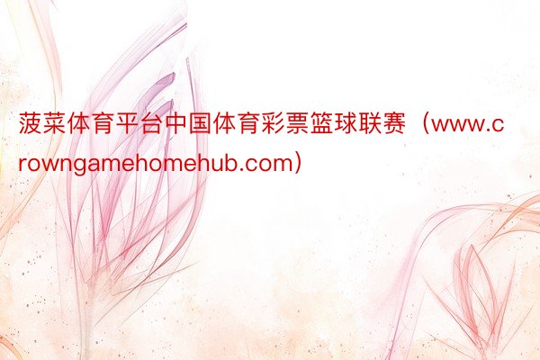 菠菜体育平台中国体育彩票篮球联赛（www.crowngamehomehub.com）