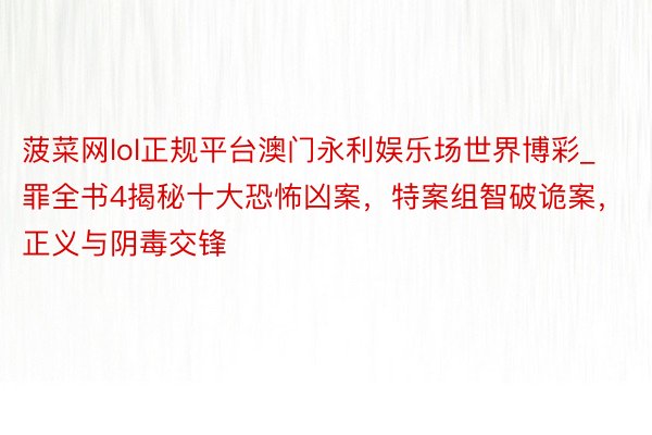 菠菜网lol正规平台澳门永利娱乐场世界博彩_罪全书4揭秘十大恐怖凶案，特案组智破诡案，正义与阴毒交锋