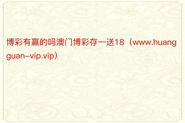 博彩有赢的吗澳门博彩存一送18（www.huangguan-vip.vip）