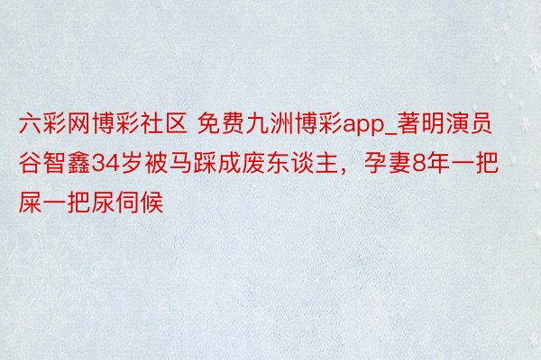 六彩网博彩社区 免费九洲博彩app_著明演员谷智鑫34岁被马踩成废东谈主，孕妻8年一把屎一把尿伺候