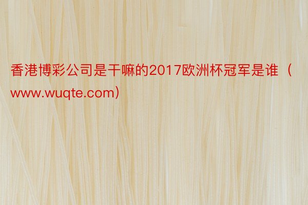 香港博彩公司是干嘛的2017欧洲杯冠军是谁（www.wuqte.com）