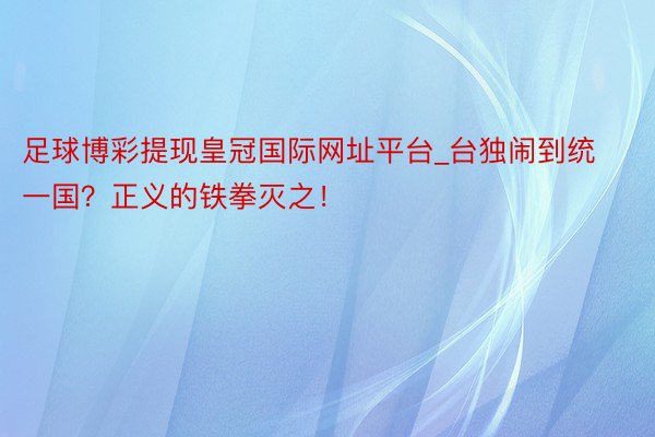 足球博彩提现皇冠国际网址平台_台独闹到统一国？正义的铁拳灭之！