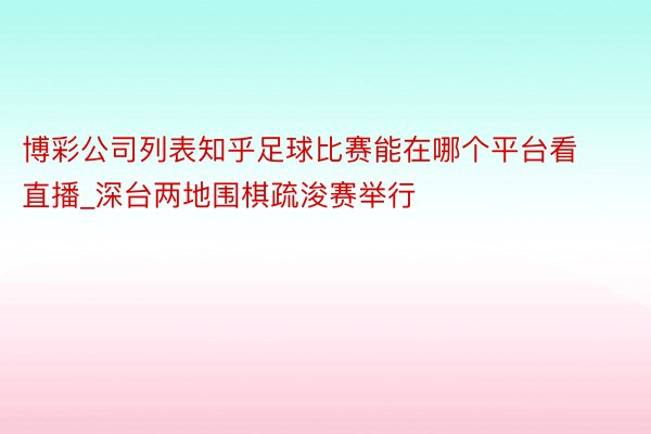 博彩公司列表知乎足球比赛能在哪个平台看直播_深台两地围棋疏浚赛举行