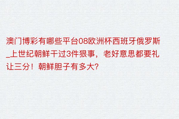 澳门博彩有哪些平台08欧洲杯西班牙俄罗斯_上世纪朝鲜干过3件狠事，老好意思都要礼让三分！朝鲜胆子有多大？