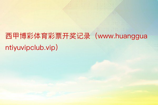 西甲博彩体育彩票开奖记录（www.huangguantiyuvipclub.vip）