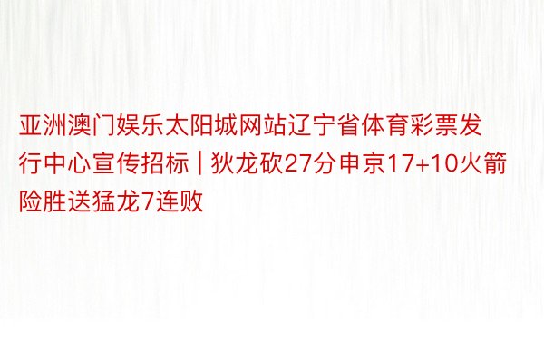 亚洲澳门娱乐太阳城网站辽宁省体育彩票发行中心宣传招标 | 狄龙砍27分申京17+10火箭险胜送猛龙7连败