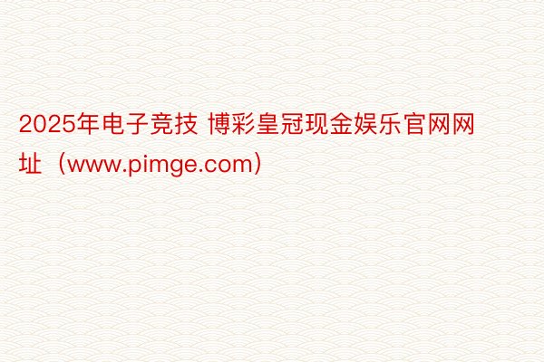 2025年电子竞技 博彩皇冠现金娱乐官网网址（www.pimge.com）