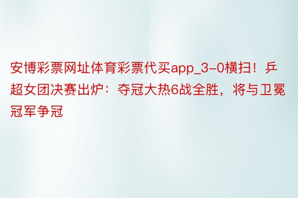 安博彩票网址体育彩票代买app_3-0横扫！乒超女团决赛出炉：夺冠大热6战全胜，将与卫冕冠军争冠