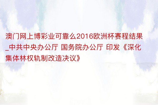 澳门网上博彩业可靠么2016欧洲杯赛程结果_中共中央办公厅 国务院办公厅 印发《深化集体林权轨制改造决议》