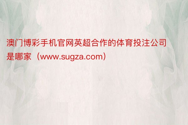 澳门博彩手机官网英超合作的体育投注公司是哪家（www.sugza.com）