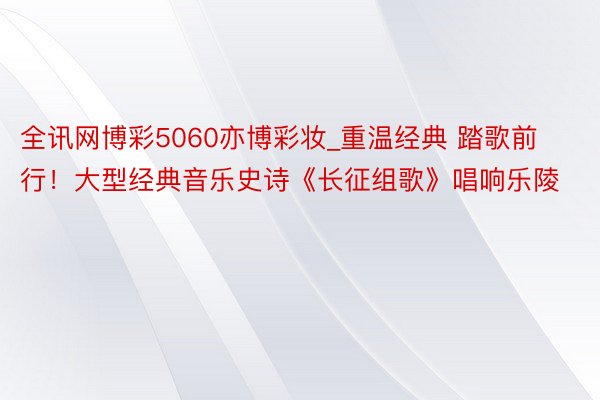 全讯网博彩5060亦博彩妆_重温经典 踏歌前行！大型经典音乐史诗《长征组歌》唱响乐陵