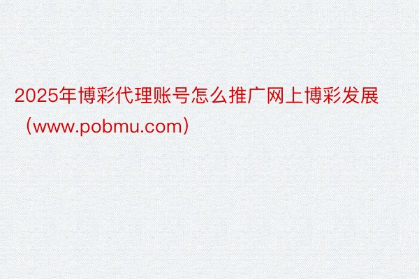 2025年博彩代理账号怎么推广网上博彩发展（www.pobmu.com）